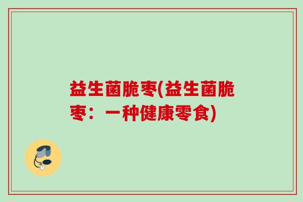 益生菌脆枣(益生菌脆枣:一种健康零食) 益生菌脆枣(益生菌脆枣:一种健康零食)
