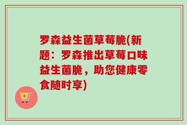 罗森益生菌草莓脆(新题：罗森推出草莓口味益生菌脆，助您健康零食随时享)