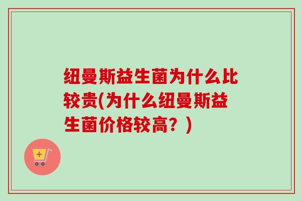 纽曼斯益生菌为什么比较贵(为什么纽曼斯益生菌价格较高?) 纽曼斯益生菌为什么比较贵(为什么纽曼斯益生菌价格较高?)
