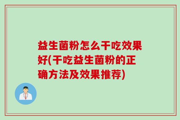益生菌粉怎么干吃效果好(干吃益生菌粉的正确方法及效果推荐)