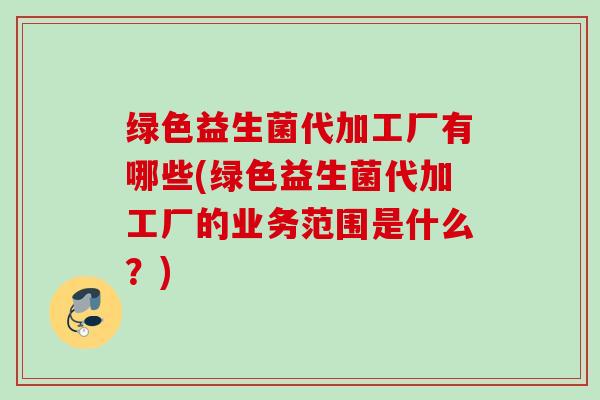 绿色益生菌代加工厂有哪些(绿色益生菌代加工厂的业务范围是什么?) 绿色益生菌代加工厂有哪些(绿色益生菌代加工厂的业务范围是什么?)