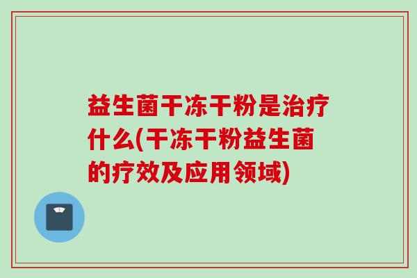 益生菌干冻干粉是什么(干冻干粉益生菌的疗效及应用领域)