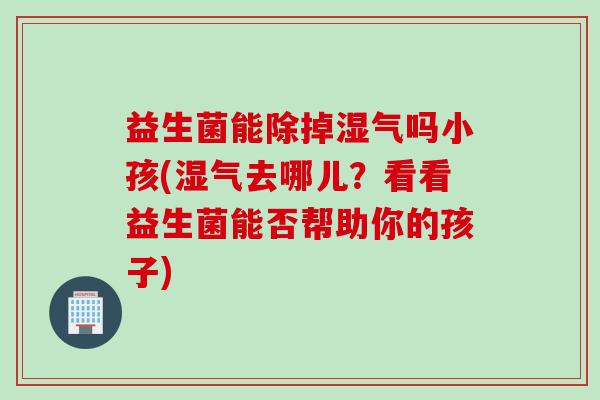 益生菌能除掉湿气吗小孩(湿气去哪儿？看看益生菌能否帮助你的孩子)