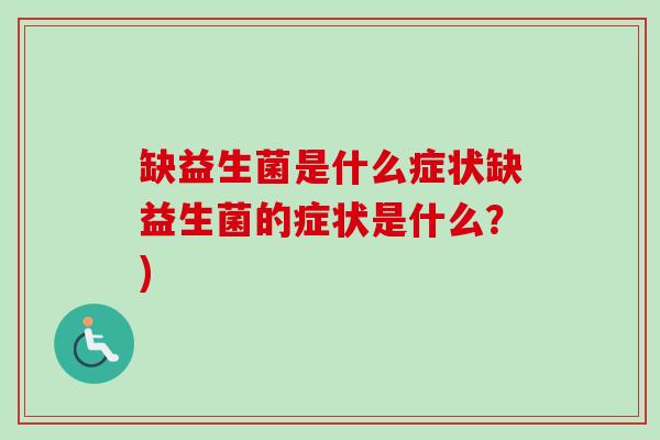缺益生菌是什么症状缺益生菌的症状是什么?) 缺益生菌是什么症状缺益生菌的症状是什么?)