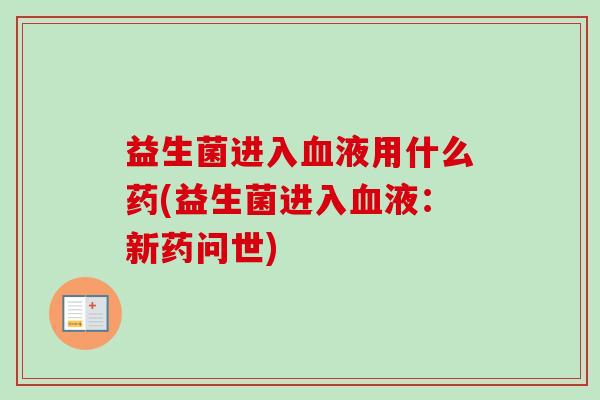 益生菌进入液用什么药(益生菌进入液:新药问世) 益生菌进入液用什么药(益生菌进入液:新药问世)
