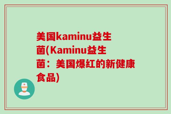 美国kaminu益生菌(Kaminu益生菌：美国爆红的新健康食品)