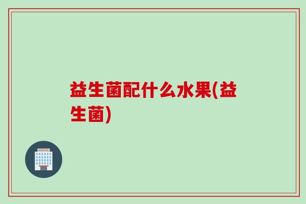 益生菌配什么水果(益生菌)
