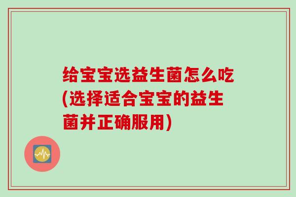 给宝宝选益生菌怎么吃(选择适合宝宝的益生菌并正确服用)