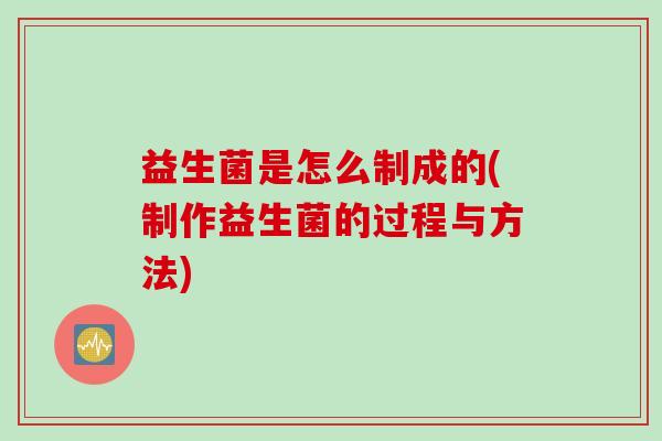 益生菌是怎么制成的(制作益生菌的过程与方法) 益生菌是怎么制成的(制作益生菌的过程与方法)