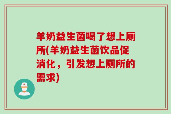 羊奶益生菌喝了想上厕所(羊奶益生菌饮品促消化，引发想上厕所的需求)