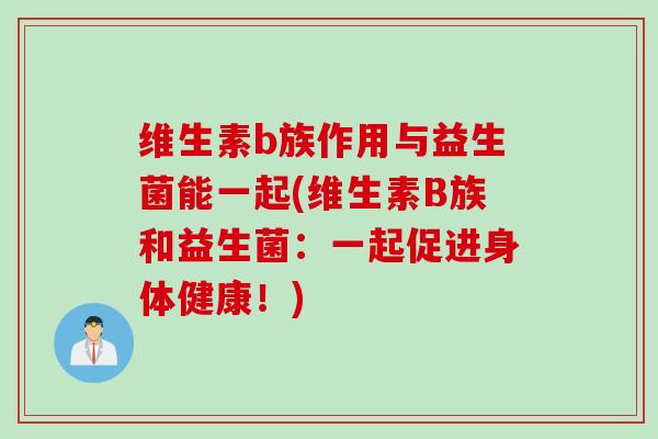 维生素b族作用与益生菌能一起(维生素B族和益生菌:一起促进身体健康!) 维生素b族作用与益生菌能一起(维生素B族和益生菌:一起促进身体健康!)