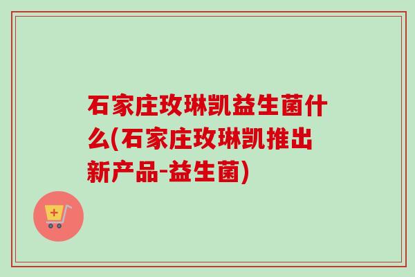石家庄玫琳凯益生菌什么(石家庄玫琳凯推出新产品-益生菌)