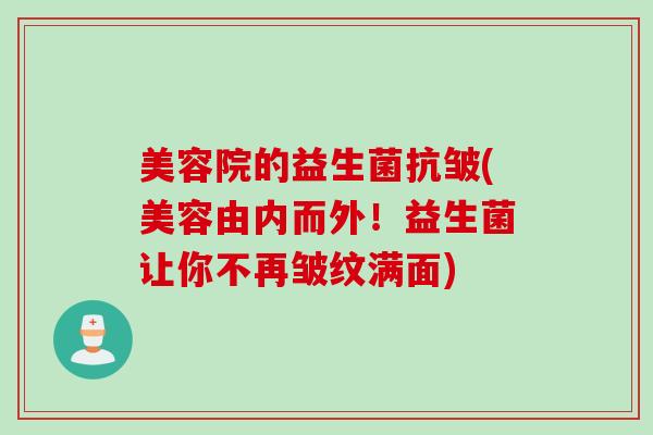 美容院的益生菌抗皱(美容由内而外!益生菌让你不再皱纹满面) 美容院的益生菌抗皱(美容由内而外!益生菌让你不再皱纹满面)