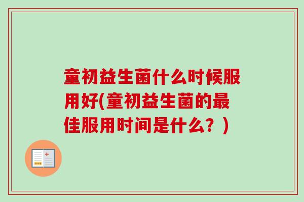 童初益生菌什么时候服用好(童初益生菌的佳服用时间是什么？)