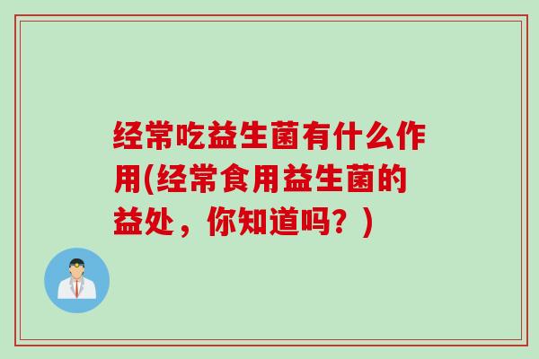 经常吃益生菌有什么作用(经常食用益生菌的益处，你知道吗？)