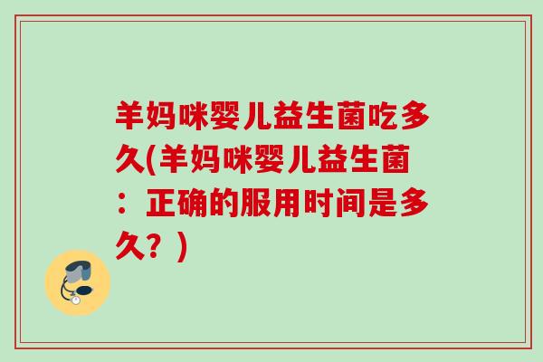 羊妈咪婴儿益生菌吃多久(羊妈咪婴儿益生菌：正确的服用时间是多久？)