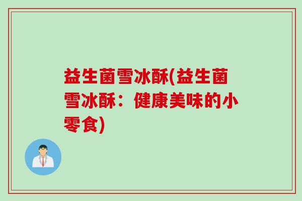 益生菌雪冰酥(益生菌雪冰酥：健康美味的小零食)