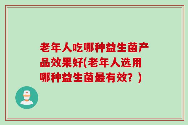 老年人吃哪种益生菌产品效果好(老年人选用哪种益生菌有效？)