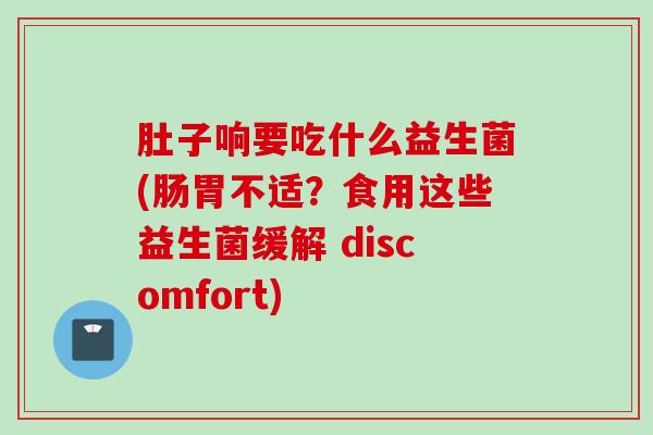 肚子响要吃什么益生菌(肠胃不适？食用这些益生菌缓解 discomfort)