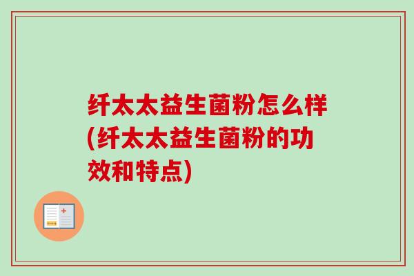 纤太太益生菌粉怎么样(纤太太益生菌粉的功效和特点) 纤太太益生菌粉怎么样(纤太太益生菌粉的功效和特点)