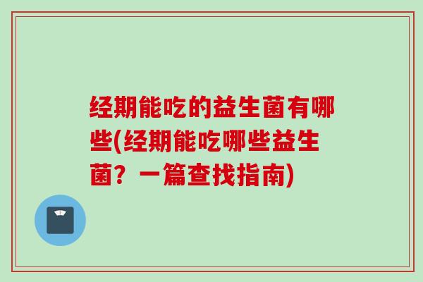 经期能吃的益生菌有哪些(经期能吃哪些益生菌?一篇查找指南) 经期能吃的益生菌有哪些(经期能吃哪些益生菌?一篇查找指南)