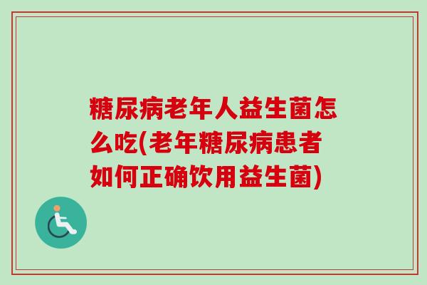 老年人益生菌怎么吃(老年患者如何正确饮用益生菌)