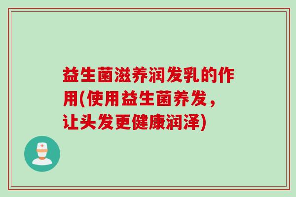 益生菌滋养润发乳的作用(使用益生菌养发，让头发更健康润泽)