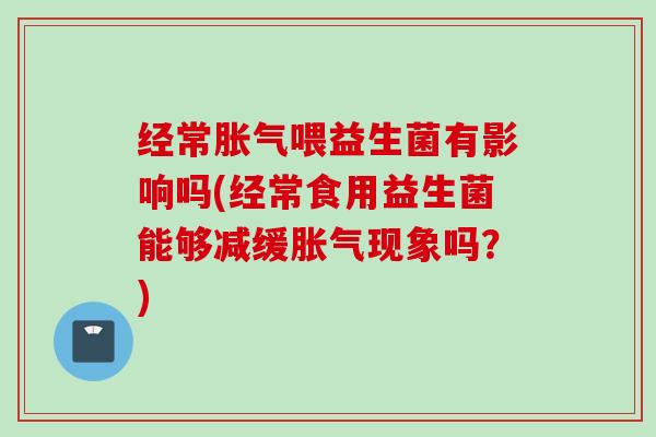 经常喂益生菌有影响吗(经常食用益生菌能够减缓现象吗?) 经常喂益生菌有影响吗(经常食用益生菌能够减缓现象吗?)