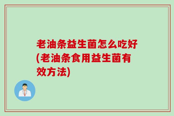 老油条益生菌怎么吃好(老油条食用益生菌有效方法) 老油条益生菌怎么吃好(老油条食用益生菌有效方法)