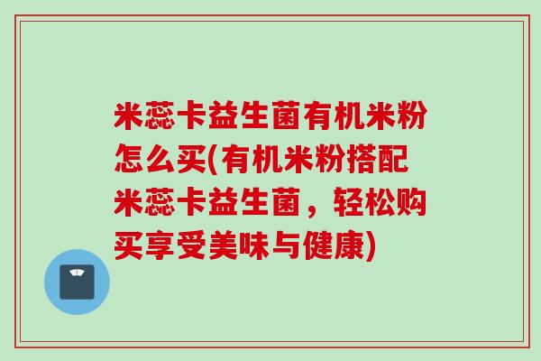 米蕊卡益生菌有机米粉怎么买(有机米粉搭配米蕊卡益生菌，轻松购买享受美味与健康)