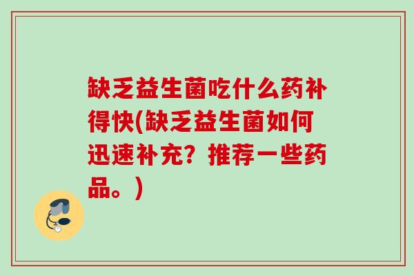 缺乏益生菌吃什么药补得快(缺乏益生菌如何迅速补充?推荐一些药品。) 缺乏益生菌吃什么药补得快(缺乏益生菌如何迅速补充?推荐一些药品。)