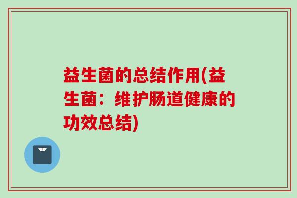 益生菌的总结作用(益生菌:维护肠道健康的功效总结) 益生菌的总结作用(益生菌:维护肠道健康的功效总结)