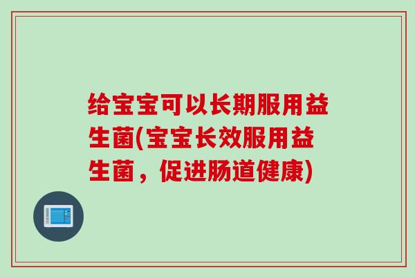 给宝宝可以长期服用益生菌(宝宝长效服用益生菌,促进肠道健康) 给宝宝可以长期服用益生菌(宝宝长效服用益生菌,促进肠道健康)