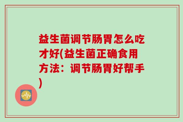 益生菌调节肠胃怎么吃才好(益生菌正确食用方法:调节肠胃好帮手) 益生菌调节肠胃怎么吃才好(益生菌正确食用方法:调节肠胃好帮手)