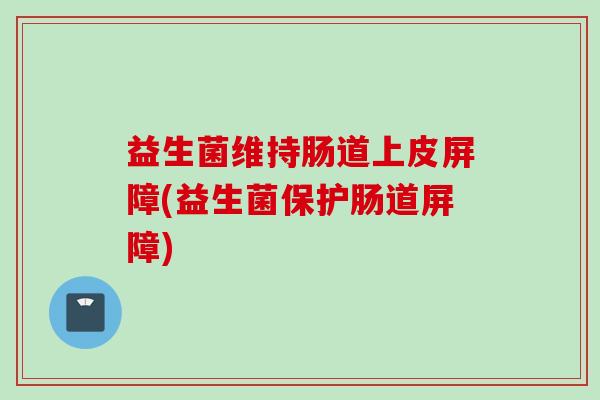 益生菌维持肠道上皮屏障(益生菌保护肠道屏障) 益生菌维持肠道上皮屏障(益生菌保护肠道屏障)