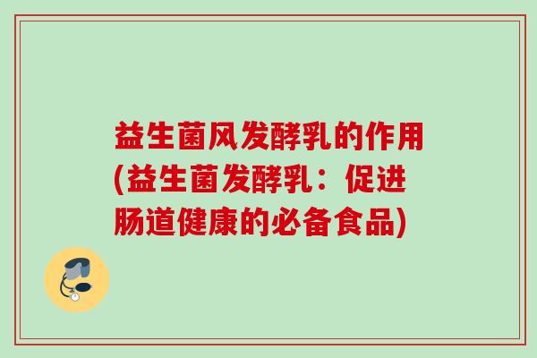 益生菌风发酵乳的作用(益生菌发酵乳:促进肠道健康的必备食品) 益生菌风发酵乳的作用(益生菌发酵乳:促进肠道健康的必备食品)