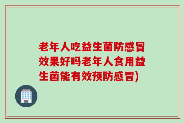 老年人吃益生菌防效果好吗老年人食用益生菌能有效) 老年人吃益生菌防效果好吗老年人食用益生菌能有效)