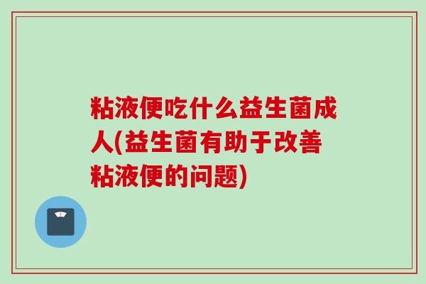 粘液便吃什么益生菌成人(益生菌有助于改善粘液便的问题)