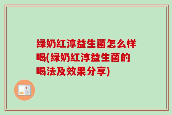 绿奶红淳益生菌怎么样喝(绿奶红淳益生菌的喝法及效果分享) 绿奶红淳益生菌怎么样喝(绿奶红淳益生菌的喝法及效果分享)