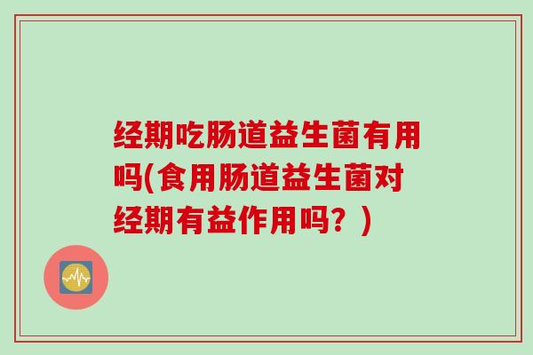 经期吃肠道益生菌有用吗(食用肠道益生菌对经期有益作用吗?) 经期吃肠道益生菌有用吗(食用肠道益生菌对经期有益作用吗?)