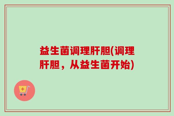 益生菌调理胆(调理胆,从益生菌开始) 益生菌调理胆(调理胆,从益生菌开始)