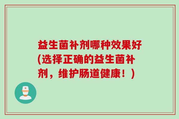 益生菌补剂哪种效果好(选择正确的益生菌补剂，维护肠道健康！)
