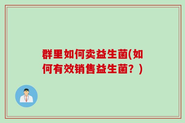 群里如何卖益生菌(如何有效销售益生菌？)