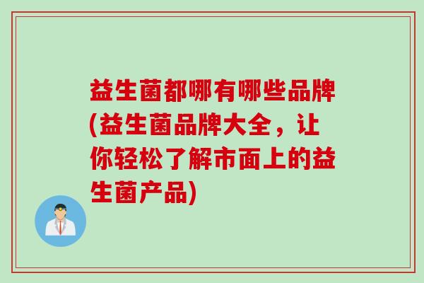 益生菌都哪有哪些品牌(益生菌品牌大全，让你轻松了解市面上的益生菌产品)