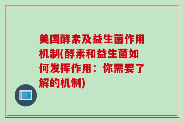美国酵素及益生菌作用机制(酵素和益生菌如何发挥作用:你需要了解的机制) 美国酵素及益生菌作用机制(酵素和益生菌如何发挥作用:你需要了解的机制)