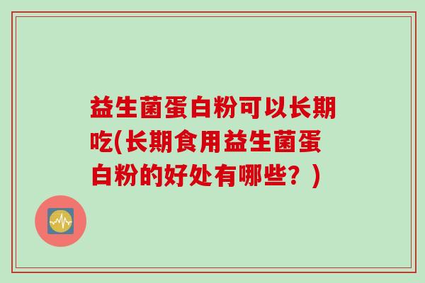 益生菌蛋白粉可以长期吃(长期食用益生菌蛋白粉的好处有哪些？)