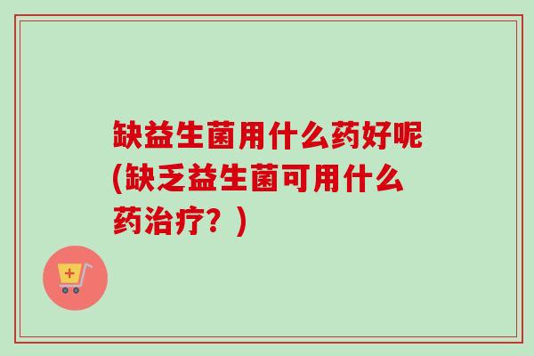 缺益生菌用什么药好呢(缺乏益生菌可用什么药？)
