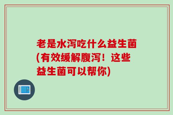 老是水泻吃什么益生菌(有效缓解!这些益生菌可以帮你) 老是水泻吃什么益生菌(有效缓解!这些益生菌可以帮你)