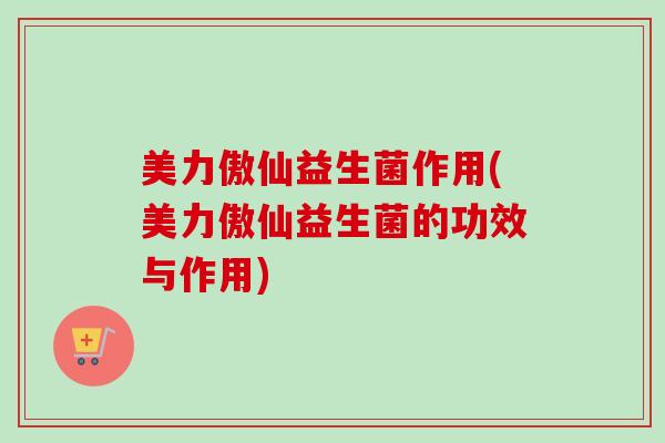 美力傲仙益生菌作用(美力傲仙益生菌的功效与作用)