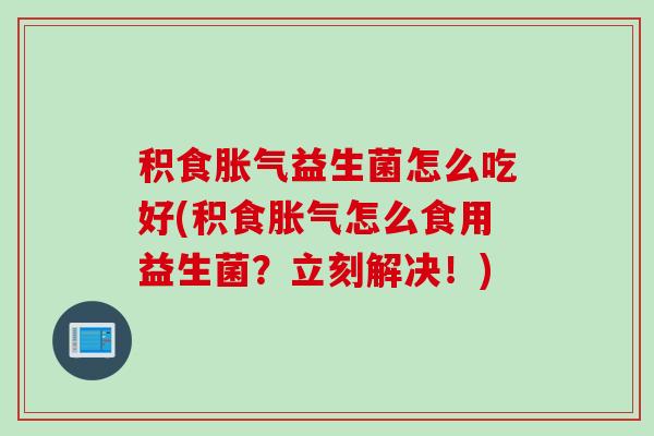 积食益生菌怎么吃好(积食怎么食用益生菌？立刻解决！)